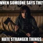 Stranger Things | WHEN SOMEONE SAYS THEY; HATE STRANGER THINGS | image tagged in stranger things | made w/ Imgflip meme maker