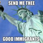 Statue of Liberty | SEND ME THEE; GOOD IMMIGRANTS | image tagged in statue of liberty | made w/ Imgflip meme maker