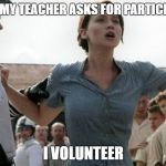 Katniss Volunteers | WHEN MY TEACHER ASKS FOR PARTICIPANTS; I VOLUNTEER | image tagged in katniss volunteers | made w/ Imgflip meme maker