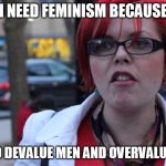 Feminazi | I NEED FEMINISM BECAUSE; I WANT TO DEVALUE MEN AND OVERVALUE WOMEN. | image tagged in feminazi | made w/ Imgflip meme maker