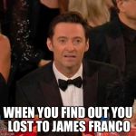 Hugh Jackman Confused | WHEN YOU FIND OUT YOU LOST TO JAMES FRANCO | image tagged in hugh jackman confused | made w/ Imgflip meme maker