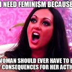 Women's rights = Adults' rights + Children's privileges | I NEED FEMINISM BECAUSE; NO WOMAN SHOULD EVER HAVE TO BEAR ANY CONSEQUENCES FOR HER ACTIONS. | image tagged in feminazi | made w/ Imgflip meme maker
