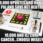 Nuke button | 100,000 UPVOTES AND ILL NUKE AJIT PAI AND SAVE NET NEUTRALITY; 10,000 AND ILL CURE CANCER...CHOOSE WISELY | image tagged in nuke button | made w/ Imgflip meme maker