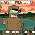 Bender Peace By Force | MEANWHILE IN SWEDEN... WE WILL STOP THE RADICALS... BY FORCE | image tagged in bender peace by force | made w/ Imgflip meme maker