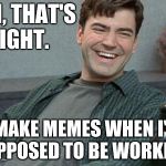 I don't work. | YEAH, THAT'S RIGHT. I MAKE MEMES WHEN I'M SUPPOSED TO BE WORKING. | image tagged in office space,lazy,i dont care | made w/ Imgflip meme maker