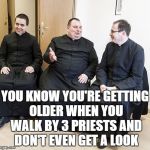 fat priest | YOU KNOW YOU'RE GETTING OLDER WHEN YOU WALK BY 3 PRIESTS AND DON'T EVEN GET A LOOK | image tagged in priests,pedophile,funny,funny memes,memes,aging | made w/ Imgflip meme maker
