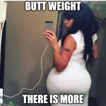 Big Butt | BUTT WEIGHT; THERE IS MORE | image tagged in big butt | made w/ Imgflip meme maker