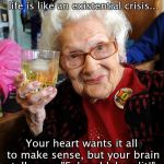 old lady toast | It's like my momma always said, life is like an existential crisis... Your heart wants it all to make sense, but your brain tells you, "Fuhgeddaboudit!" | image tagged in old lady toast | made w/ Imgflip meme maker