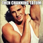 Channing Tatum Finals | WHEN SOMEONE THINKS THERE HOTTER THEN CHANNING TATUM. | image tagged in channing tatum finals | made w/ Imgflip meme maker
