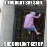 the floor is | I THOUGHT SHE SAID; SHE COULDN'T GET UP | image tagged in the floor is | made w/ Imgflip meme maker