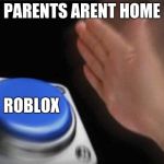 botton | PARENTS ARENT HOME; ROBLOX | image tagged in botton | made w/ Imgflip meme maker