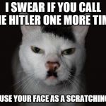 Hitler Cat | I SWEAR IF YOU CALL ME HITLER ONE MORE TIME; I WILL USE YOUR FACE AS A SCRATCHING POST | image tagged in hitler cat | made w/ Imgflip meme maker