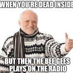 Harold Approves | WHEN YOU'RE DEAD INSIDE; BUT THEN THE BEE GEES PLAYS ON THE RADIO | image tagged in harold approves | made w/ Imgflip meme maker