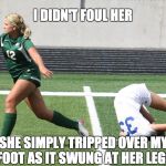 Soccer Girl Trip | I DIDN'T FOUL HER; SHE SIMPLY TRIPPED OVER MY FOOT AS IT SWUNG AT HER LEGS | image tagged in soccer girl trip | made w/ Imgflip meme maker