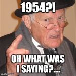 Angry old man | 1954?! OH WHAT WAS I SAYING?.... | image tagged in angry old man | made w/ Imgflip meme maker