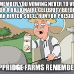 Peppridge farms remembers  | REMEMBER YOU VOWING NEVER TO VOTE FOR A BILLIONAIRE CELEBRITY BEFORE OPRAH HINTED SHE'LL RUN FOR PRESIDENT? PEPPRIDGE FARMS REMEMBERS | image tagged in peppridge farms remembers | made w/ Imgflip meme maker
