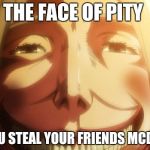 Attack on titan | THE FACE OF PITY WHEN YOU STEAL YOUR FRIENDS MCDONALD'S | image tagged in attack on titan | made w/ Imgflip meme maker