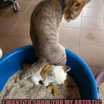 FELINE ARTWORK | HEY HUMAN... COME OVER HERE FOR A MINUTE! I WANT TO SHOW YOU MY ARTISTIC EXPRESSION OF MY OPINION ABOUT THE NEW KITTEN YOU GOT! | image tagged in feline artwork | made w/ Imgflip meme maker