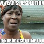 Who needs 'em anyways? | NEW YEAR'S RESOLUTIONS? AIN'T NOBODY GOT TIME FO DAT! | image tagged in sweet brown | made w/ Imgflip meme maker