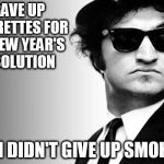 john belushi blues brothers | I GAVE UP CIGARETTES FOR MY NEW YEAR'S RESOLUTION; BUT I DIDN'T GIVE UP SMOKING. | image tagged in john belushi blues brothers | made w/ Imgflip meme maker