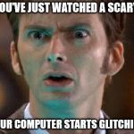 david tennant scared face | WHEN YOU'VE JUST WATCHED A SCARY MOVIE; AND YOUR COMPUTER STARTS GLITCHING OUT | image tagged in david tennant scared face | made w/ Imgflip meme maker