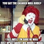 Ronald McDonald Taking Customer Complaints | YOU SAY THE CASHIER WAS RUDE? I SEE. WELL, I'M SURE HE WAS JUST UPSET ABOUT HIS HOURLY WAGE. | image tagged in ronald mcdonald phone call,mcdonalds,customer service,complain | made w/ Imgflip meme maker