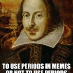 William Shakespeare | TO USE PERIODS IN MEMES OR NOT TO USE PERIODS. THAT IS THE QUESTION. | image tagged in william shakespeare | made w/ Imgflip meme maker
