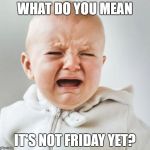 Cry Baby | WHAT DO YOU MEAN; IT'S NOT FRIDAY YET? | image tagged in cry baby | made w/ Imgflip meme maker