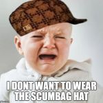 Cry Baby | THE SCUMBAG HAT; I DONT WANT TO WEAR | image tagged in cry baby,scumbag | made w/ Imgflip meme maker