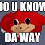 Do you know the way | DO U KNOW; DA WAY | image tagged in do you know the way | made w/ Imgflip meme maker