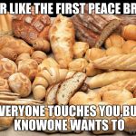bread | YOUR LIKE THE FIRST PEACE BREAD; EVERYONE TOUCHES YOU,BUT KNOWONE WANTS TO | image tagged in bread | made w/ Imgflip meme maker