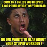 Angry Guido | COME ON !  UNLESS YOU DROPPED A 100 POUND WEIGHT ON YOUR HEAD; NO ONE WANTS TO HEAR ABOUT YOUR STUPID WORKOUT ! | image tagged in angry guido | made w/ Imgflip meme maker