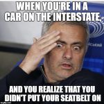 Shocked Mourinho | WHEN YOU'RE IN A CAR ON THE INTERSTATE, AND YOU REALIZE THAT YOU DIDN'T PUT YOUR SEATBELT ON | image tagged in shocked mourinho | made w/ Imgflip meme maker