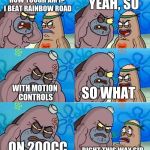 How Tough Are Ya Extended | YEAH, SO; HOW TOUGH AM I? I BEAT RAINBOW ROAD; WITH MOTION CONTROLS; SO WHAT; ON 200CC; RIGHT THIS WAY SIR | image tagged in how tough are ya extended | made w/ Imgflip meme maker