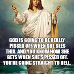 Jewish goddess / female Christ  | YO. FAKE CHRISTIAN; GOD IS GOING TO BE REALLY PISSED OFF WHEN SHE SEES THIS. AND YOU KNOW HOW SHE GETS WHEN SHE'S PISSED OFF. YOU'RE GOING STRAIGHT TO HELL. | image tagged in jewish goddess / female christ | made w/ Imgflip meme maker