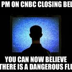 Vaccine Lies | 5 PM ON CNBC CLOSING BELL; YOU CAN NOW BELIEVE THERE IS A DANGEROUS FLU | image tagged in brainwashed sheeple,vaccines,government,government corruption,flu | made w/ Imgflip meme maker