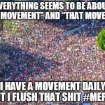#MEPOO | EVERYTHING SEEMS TO BE ABOUT “THIS MOVEMENT” AND “THAT MOVEMENT”; I HAVE A MOVEMENT DAILY, BUT I FLUSH THAT SHIT #MEPOO | image tagged in rally | made w/ Imgflip meme maker