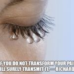 Purging the pain from within is the only way to keep it from being transferred to others.  | “IF YOU DO NOT TRANSFORM YOUR PAIN, YOU WILL SURELY TRANSMIT IT. —RICHARD ROHR” | image tagged in crying pain,recovery,pain,depression | made w/ Imgflip meme maker