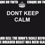 dont keep calm | CIRQUE DU TWTD               CIRQUE DU TWTD; ...AND SELL THE DINO'S SCALE BEFORE THE DREADED BEAST HAS BEEN SLAIN! | image tagged in dont keep calm | made w/ Imgflip meme maker
