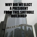 Trump tower | WHY DID WE ELECT A PRESIDENT FROM THIS SHITHOLE BUILDING? | image tagged in trump tower | made w/ Imgflip meme maker