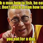 dalai lama | Teach a man how to fish, he eats for a day. Don't teach a man how to fish, you eat for a day. | image tagged in dalai lama | made w/ Imgflip meme maker