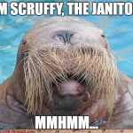 Scruffy gonna die the way he lived. | I'M SCRUFFY, THE JANITOR. MMHMM... | image tagged in walrus,futurama,scruffy,funny,silly | made w/ Imgflip meme maker