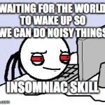 Awake at computer | WAITING FOR THE WORLD TO WAKE UP SO WE CAN DO NOISY THINGS; INSOMNIAC SKILL | image tagged in awake at computer | made w/ Imgflip meme maker