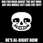 sans | DID YOU HEAR ABOUT THE GUY WHO GOT HIS WHOLE LEFT SIDE CUT OFF? HE'S AL-RIGHT NOW | image tagged in sans | made w/ Imgflip meme maker