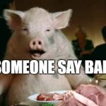 pork cannibal  | DID SOMEONE SAY BAR B Q? | image tagged in pork cannibal | made w/ Imgflip meme maker
