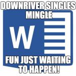 Microsoft word | DOWNRIVER SINGLES MINGLE; FUN JUST WAITING TO HAPPEN! | image tagged in microsoft word | made w/ Imgflip meme maker