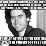 Ted Bundy | GOOD NEWS CHANNEL NUMBER 5 HAS JUST AGREED TO CHANGE THE NAME TO NECROPHILIA BY CHANNEL BREATH IT IN GIVE YOUR SELF A LIFE THREATING ASTHMA ATTACK; THEN LET NATURE DO THE REST SEE I TOLD YA ID BE PERFECT FOR THE CHANGE | image tagged in ted bundy | made w/ Imgflip meme maker