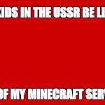 Ussr | KIDS IN THE USSR BE LIKE; GET OF MY MINECRAFT SERVERS | image tagged in ussr,scumbag | made w/ Imgflip meme maker