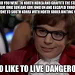 I also like to live dangerously | I HEARD YOU WENT TO NORTH KOREA AND GRAFFITI THE STATUES OF KIM JONG SUN AND KIM JONG UN AND ESCAPED THROUGH THE DMZ ZONE TO SOUTH KOREA WITH NORTH KOREA UNITING YOU DOWN; I ALSO LIKE TO LIVE DANGEROUSLY | image tagged in i also like to live dangerously | made w/ Imgflip meme maker