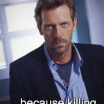 house md | SARCASM... ... because killing people is illegal. | image tagged in house md | made w/ Imgflip meme maker